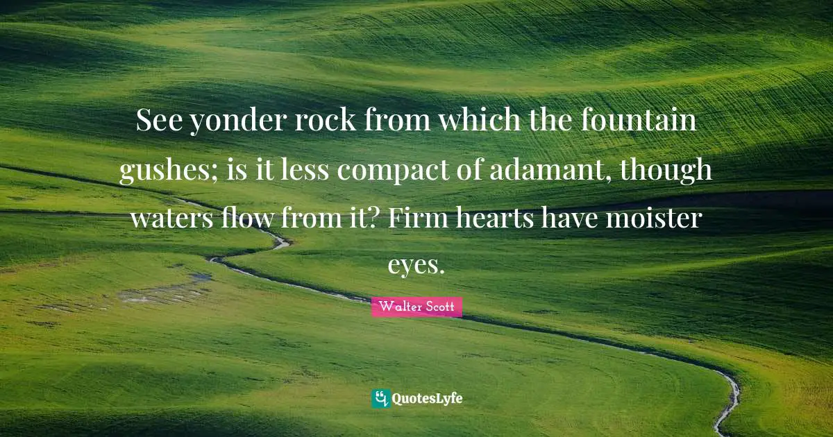 Fountain Quotes: "See yonder rock from which the fountain gushes; is it less compact of adamant, though waters flow from it? Firm hearts have moister eyes."