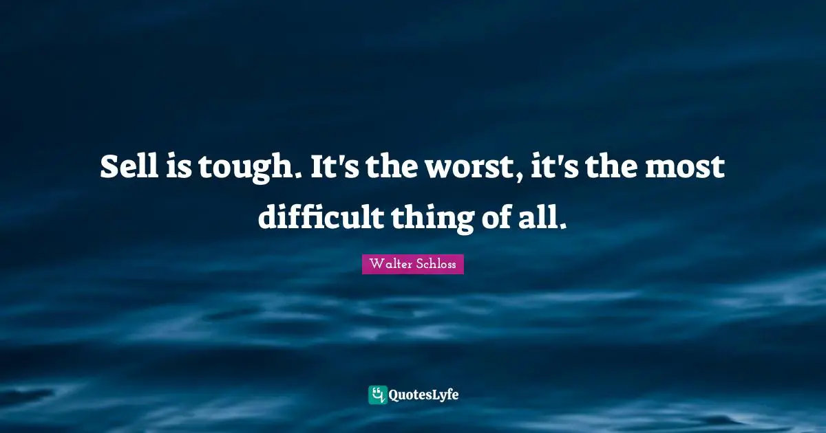 Sell is tough. It's the worst, it's the most difficult thing of all.