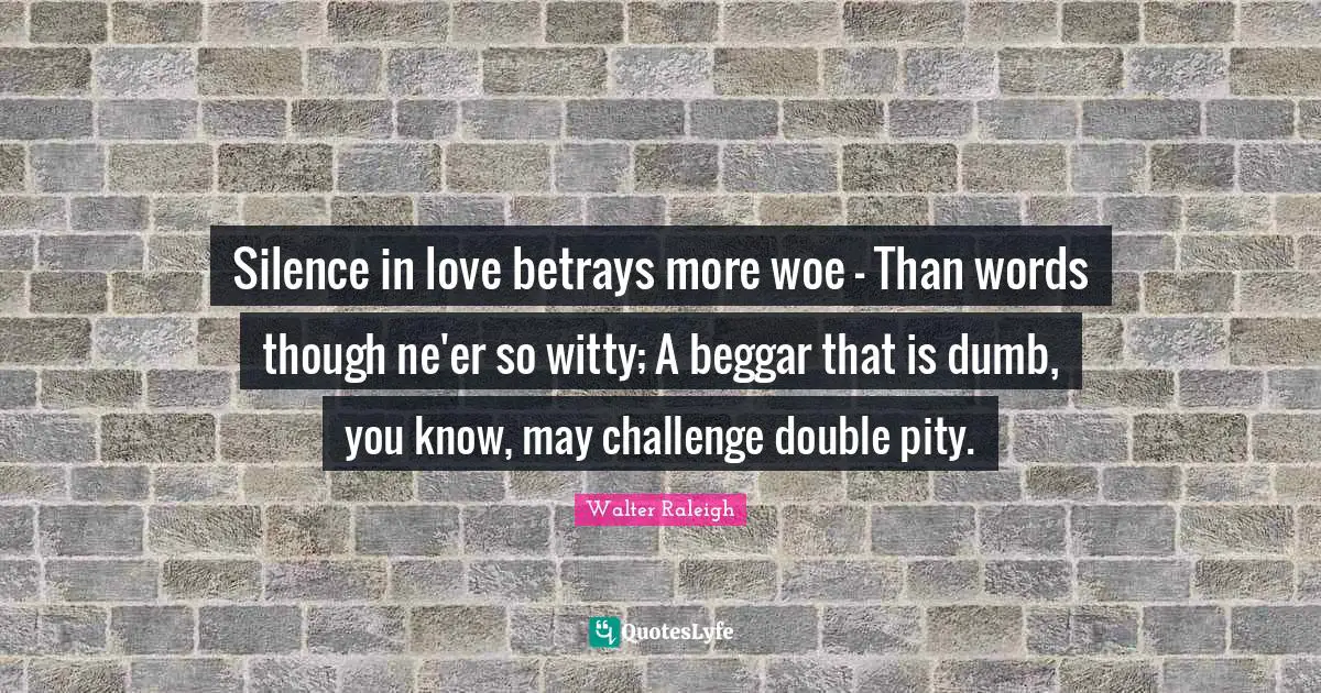 Silence in love betrays more woe - Than words though ne'er so witty; A beggar that is dumb, you know, may challenge double pity.