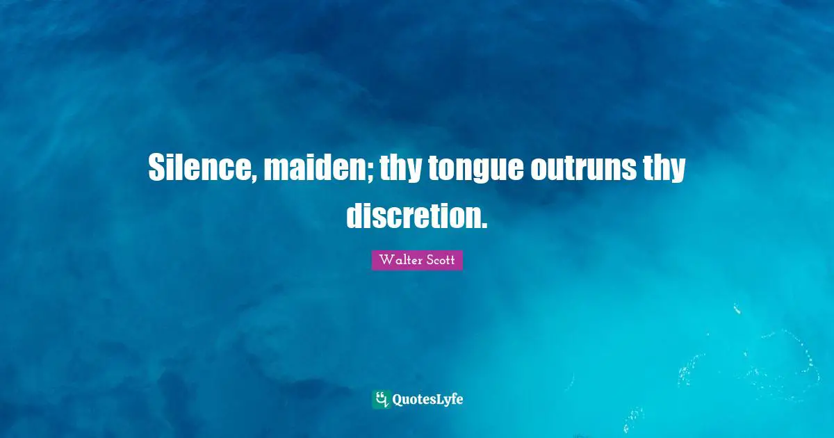 Silence, maiden; thy tongue outruns thy discretion.