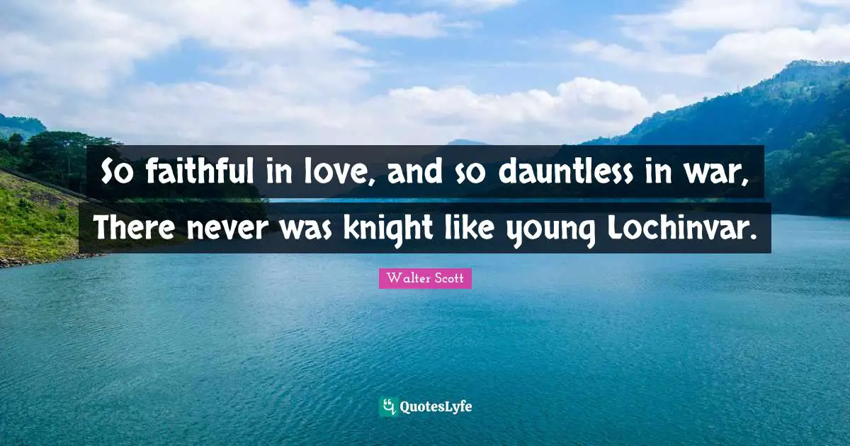 So faithful in love, and so dauntless in war, There never was knight like young Lochinvar.