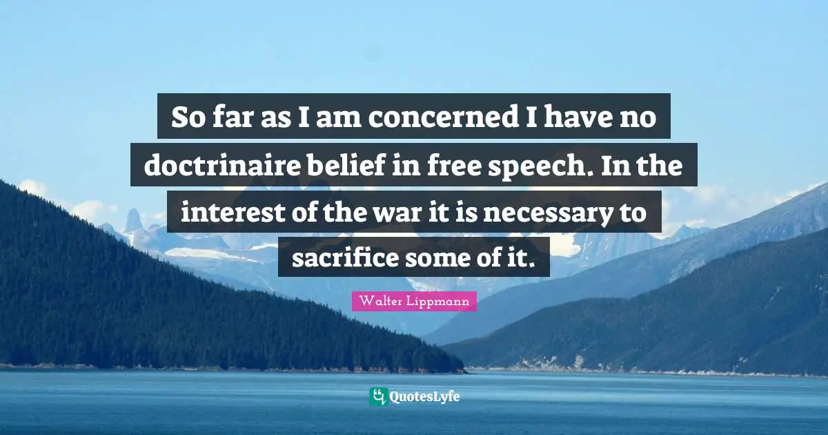 So far as I am concerned I have no doctrinaire belief in free speech. In the interest of the war it is necessary to sacrifice some of it.