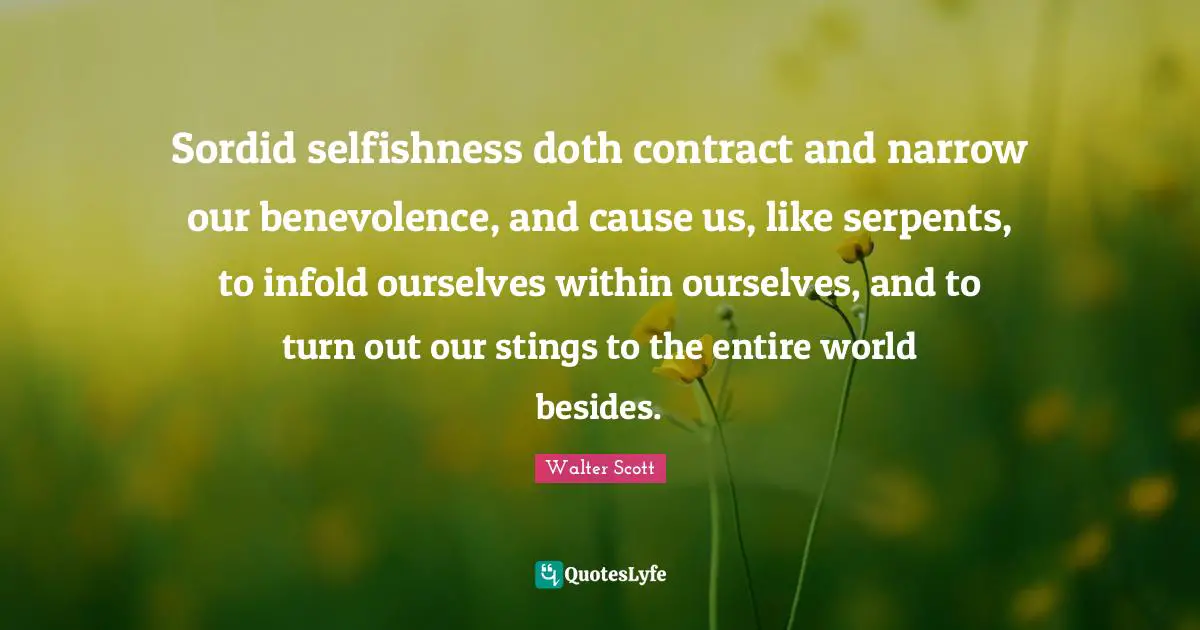 Sordid selfishness doth contract and narrow our benevolence, and cause us, like serpents, to infold ourselves within ourselves, and to turn out our stings to the entire world besides.