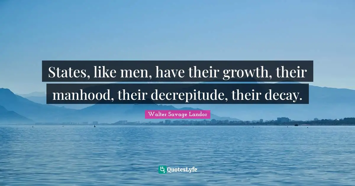 States, like men, have their growth, their manhood, their decrepitude, their decay.