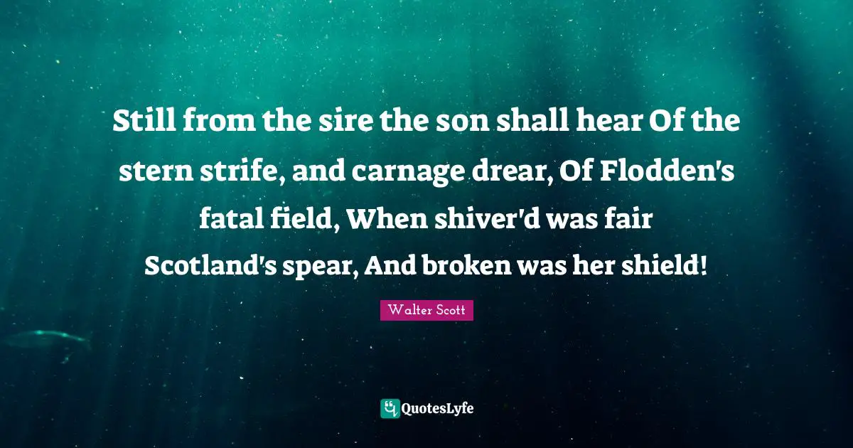 Still from the sire the son shall hear Of the stern strife, and carnage drear, Of Flodden's fatal field, When shiver'd was fair Scotland's spear, And broken was her shield!