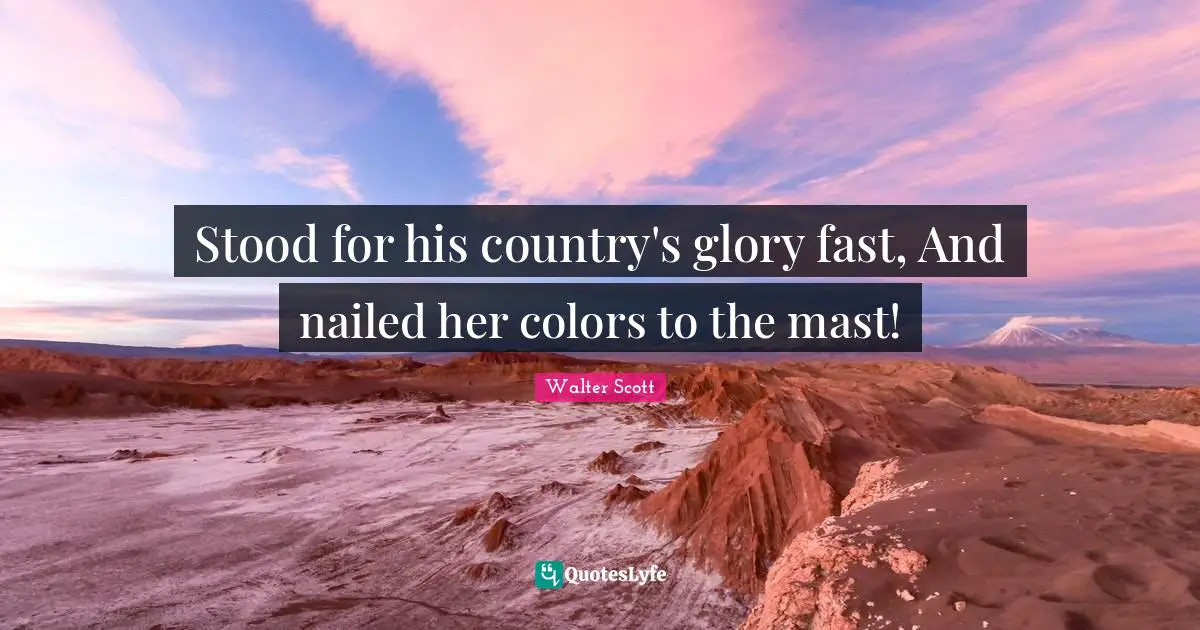 Stood for his country's glory fast, And nailed her colors to the mast!