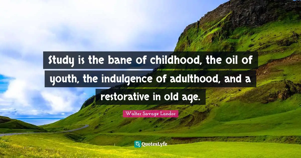 Walter Savage Landor Quotes: "Study is the bane of childhood, the oil of youth, the indulgence of adulthood, and a restorative in old age."