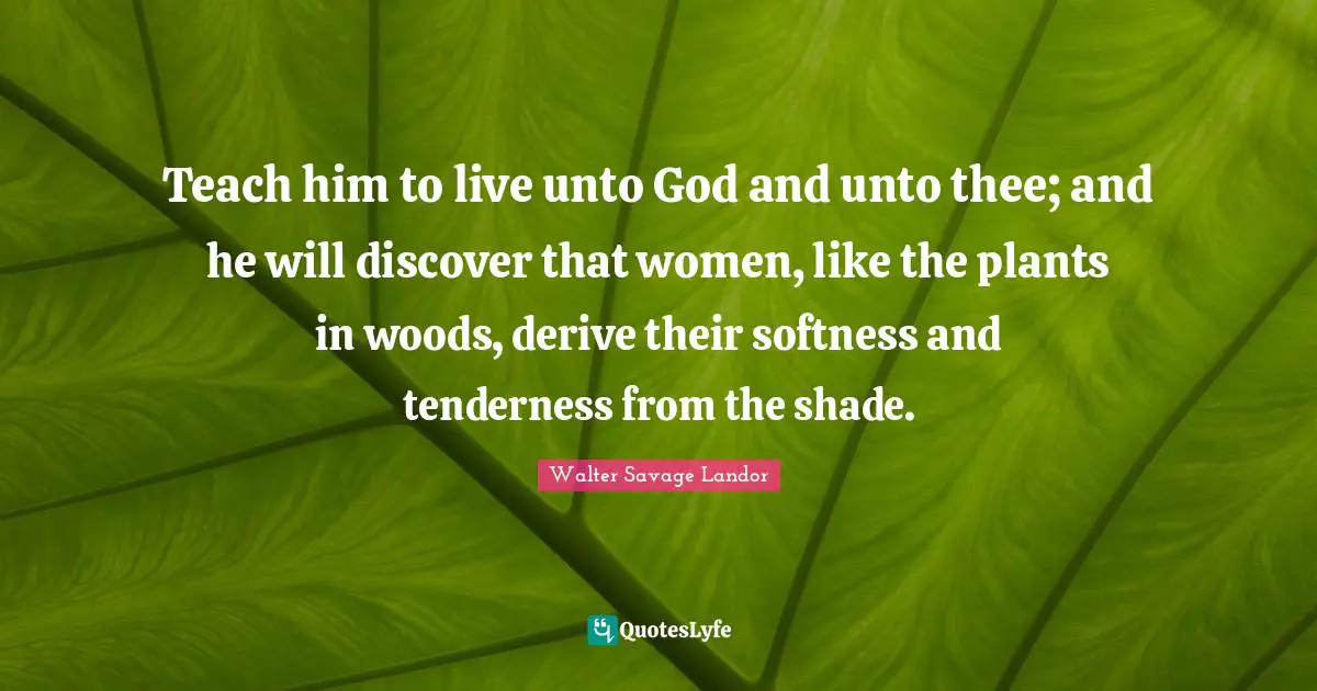 Softness Quotes: "Teach him to live unto God and unto thee; and he will discover that women, like the plants in woods, derive their softness and tenderness from the shade."