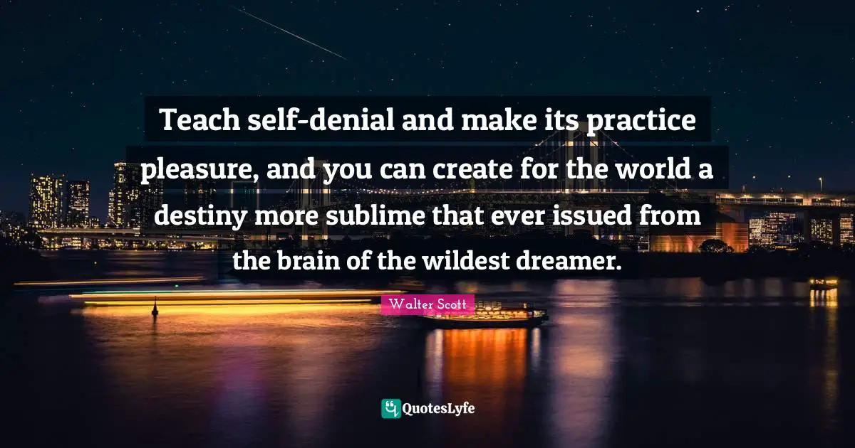 Teach self-denial and make its practice pleasure, and you can create for the world a destiny more sublime that ever issued from the brain of the wildest dreamer.