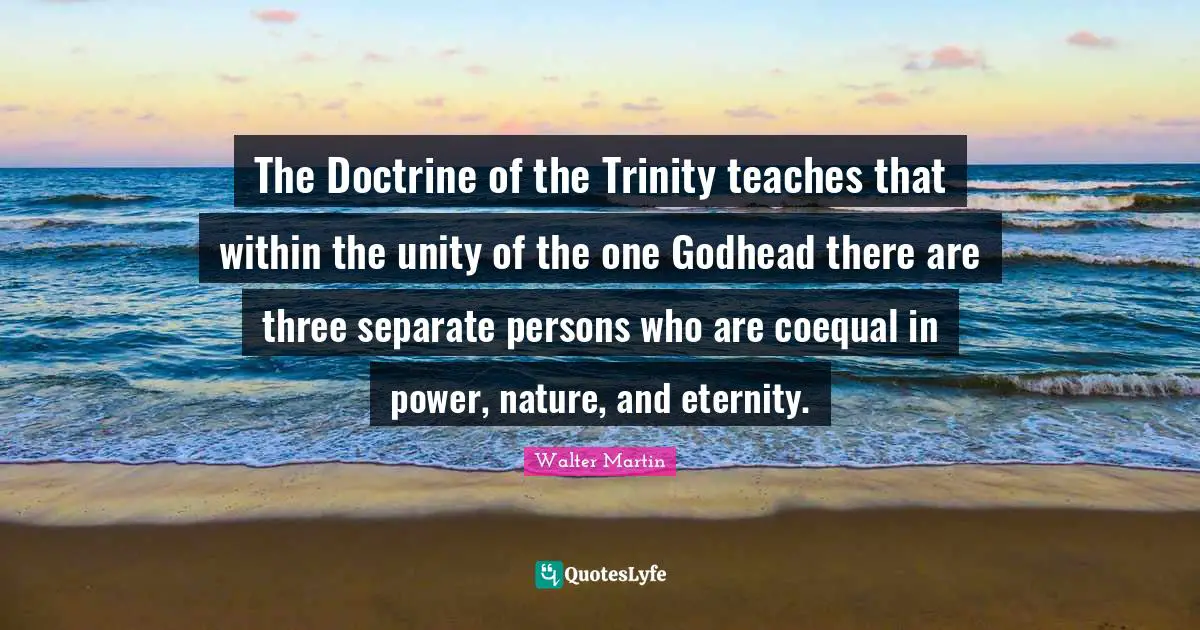 The Doctrine of the Trinity teaches that within the unity of the one Godhead there are three separate persons who are coequal in power, nature, and eternity.