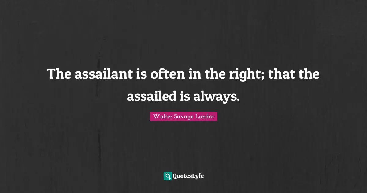 The assailant is often in the right; that the assailed is always.