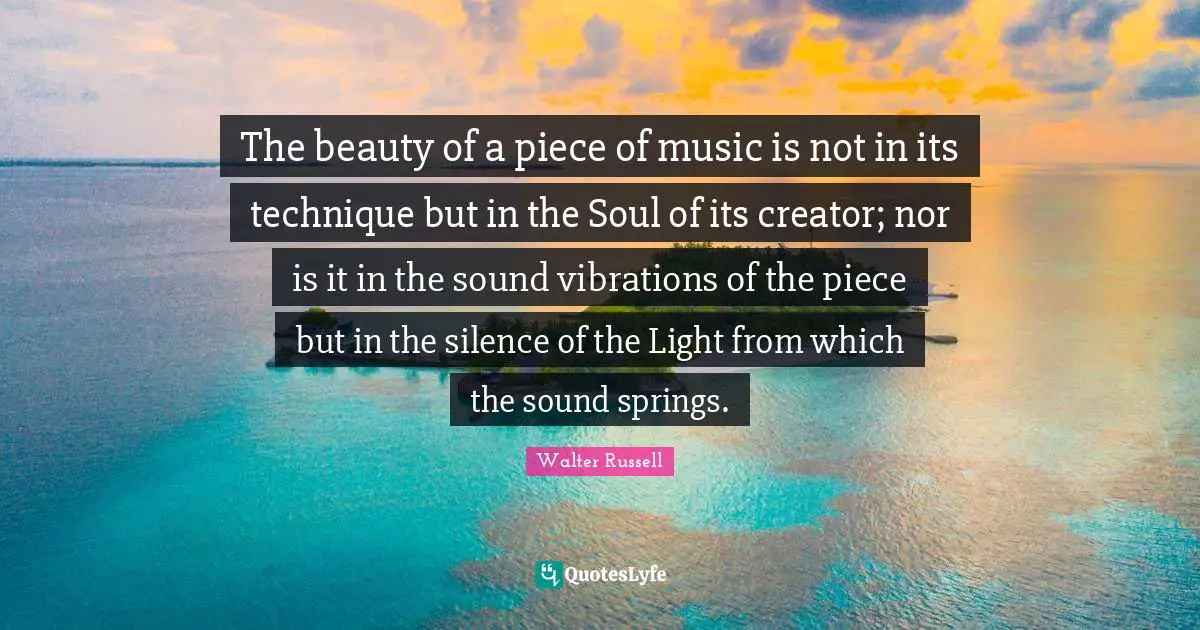 The beauty of a piece of music is not in its technique but in the Soul of its creator; nor is it in the sound vibrations of the piece but in the silence of the Light from which the sound springs.
