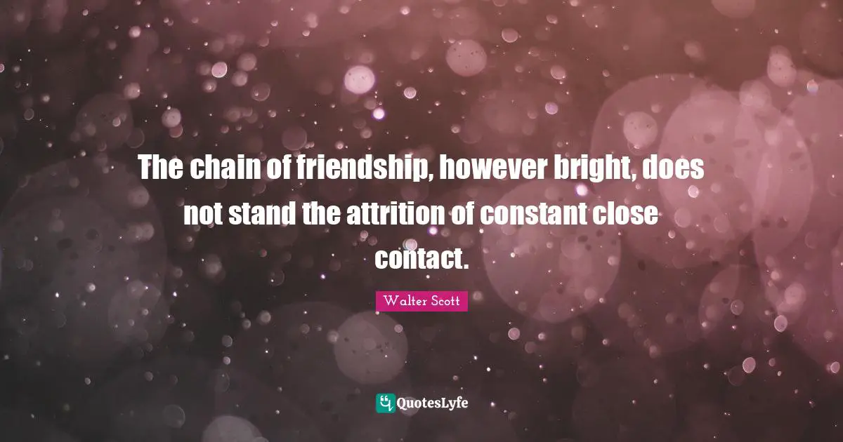 The chain of friendship, however bright, does not stand the attrition of constant close contact.