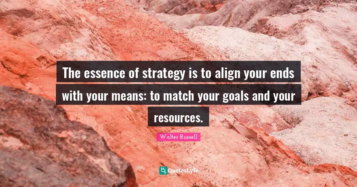 The essence of strategy is to align your ends with your means: to match your goals and your resources.