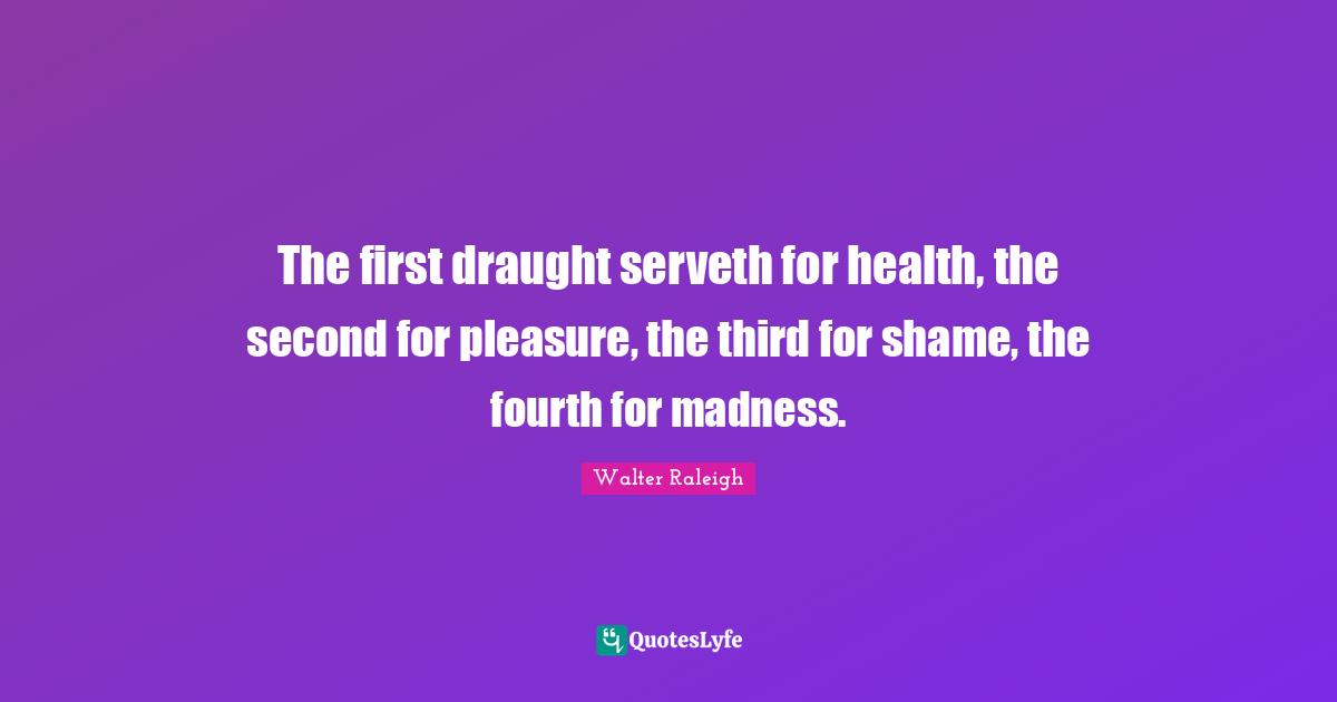 The first draught serveth for health, the second for pleasure, the third for shame, the fourth for madness.