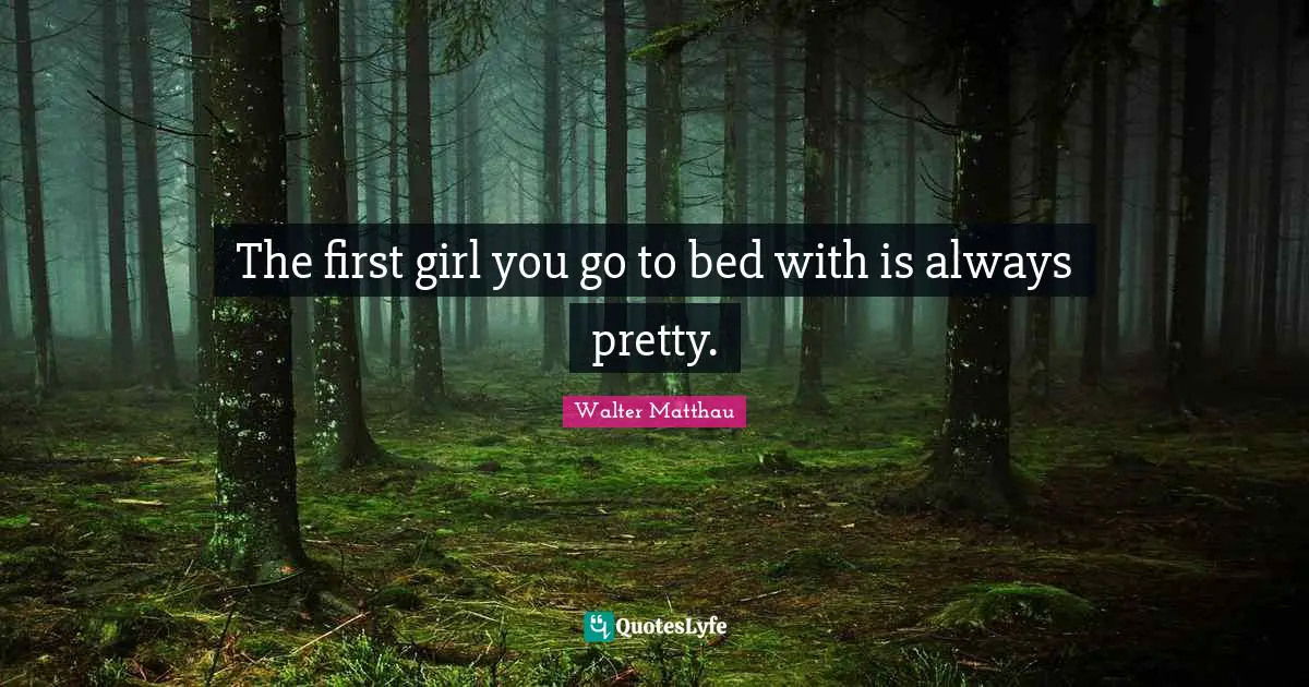 The first girl you go to bed with is always pretty.