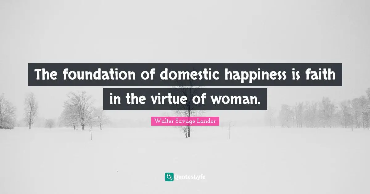 The foundation of domestic happiness is faith in the virtue of woman.