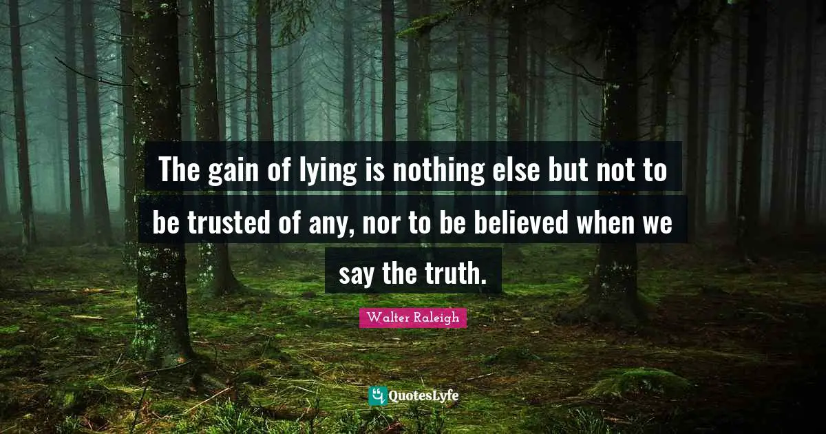 The gain of lying is nothing else but not to be trusted of any, nor to be believed when we say the truth.