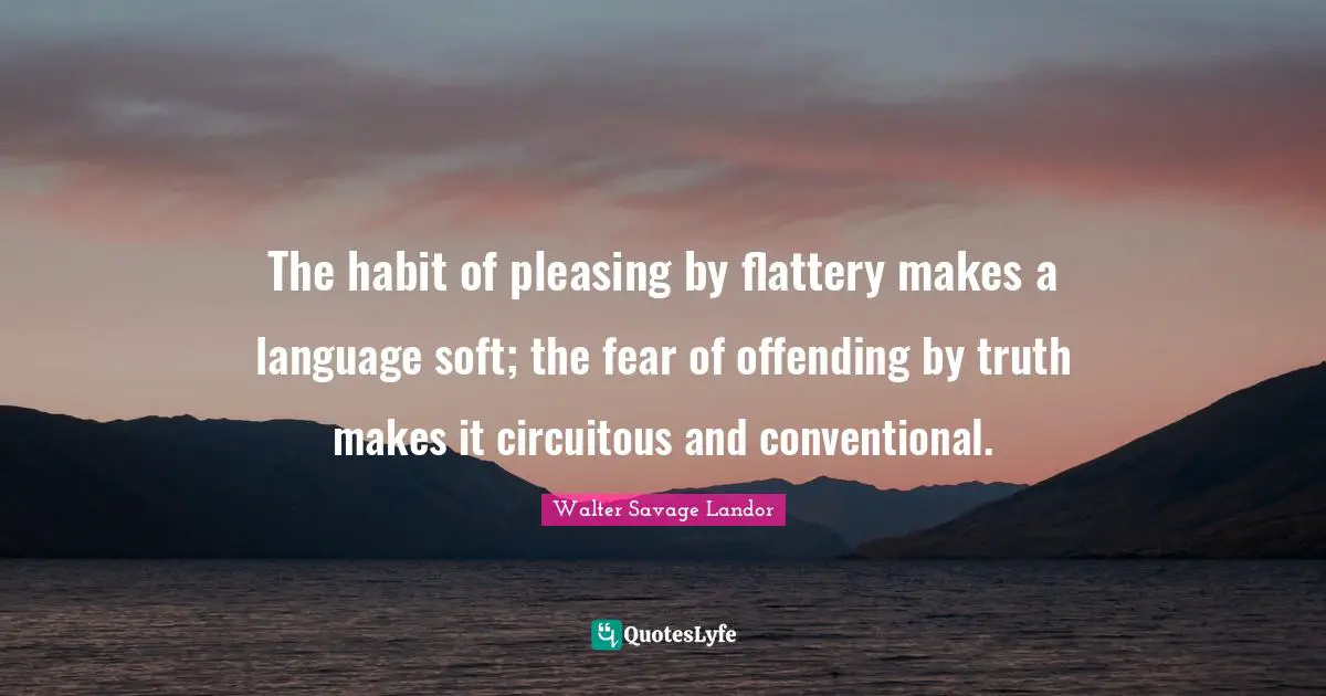 Walter Savage Landor Quotes: "The habit of pleasing by flattery makes a language soft; the fear of offending by truth makes it circuitous and conventional."