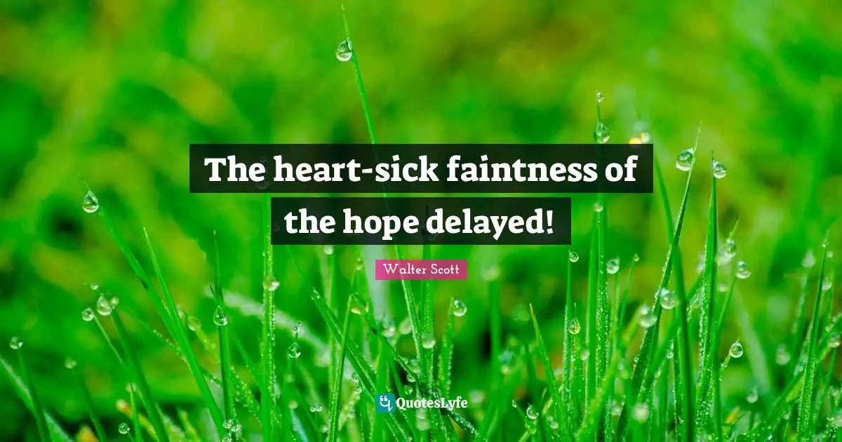 The heart-sick faintness of the hope delayed!