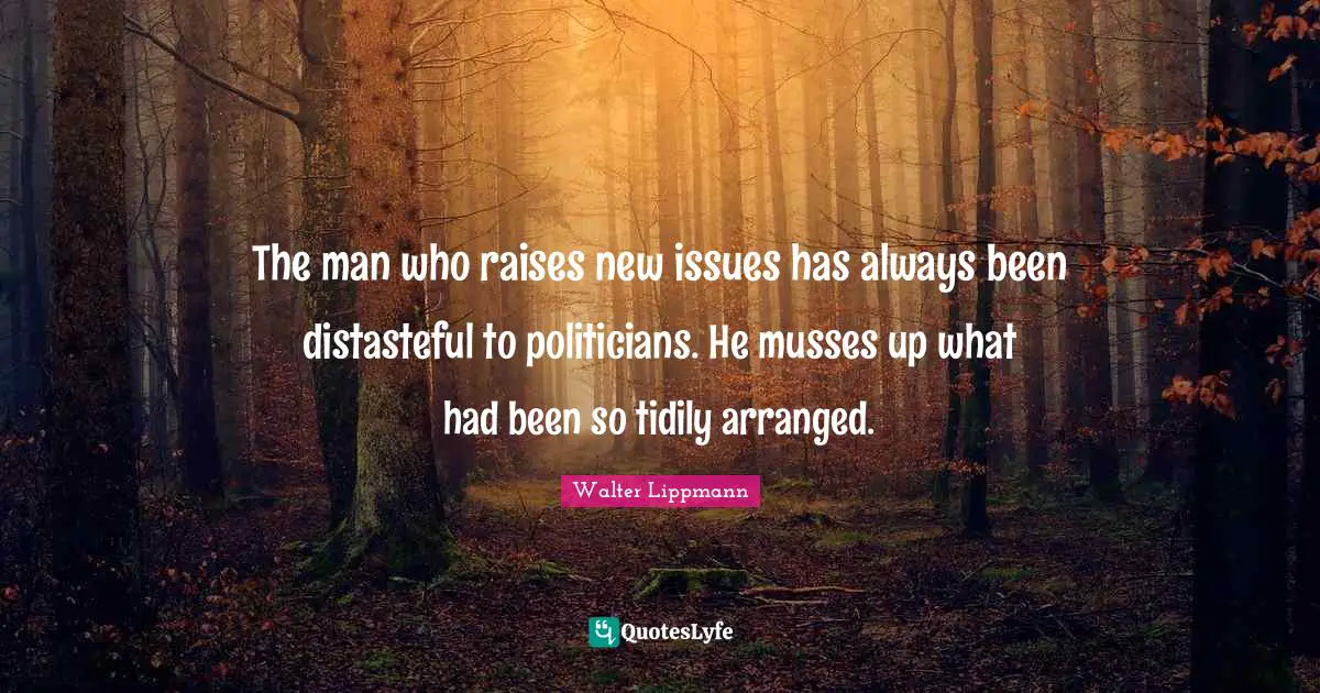 The man who raises new issues has always been distasteful to politicians. He musses up what had been so tidily arranged.