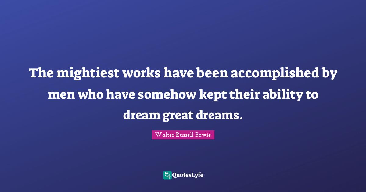The mightiest works have been accomplished by men who have somehow kept their ability to dream great dreams.