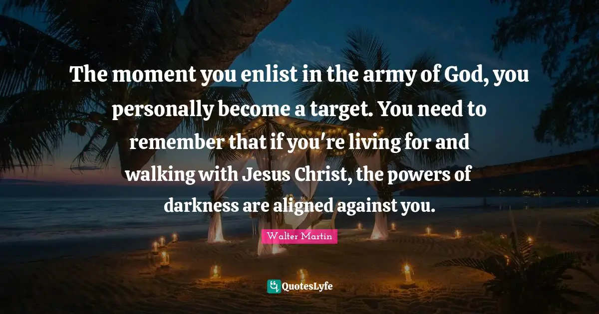 The moment you enlist in the army of God, you personally become a target. You need to remember that if you're living for and walking with Jesus Christ, the powers of darkness are aligned against you.