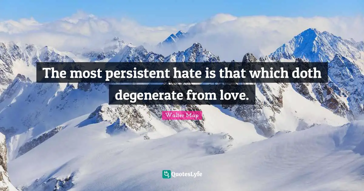 The most persistent hate is that which doth degenerate from love.