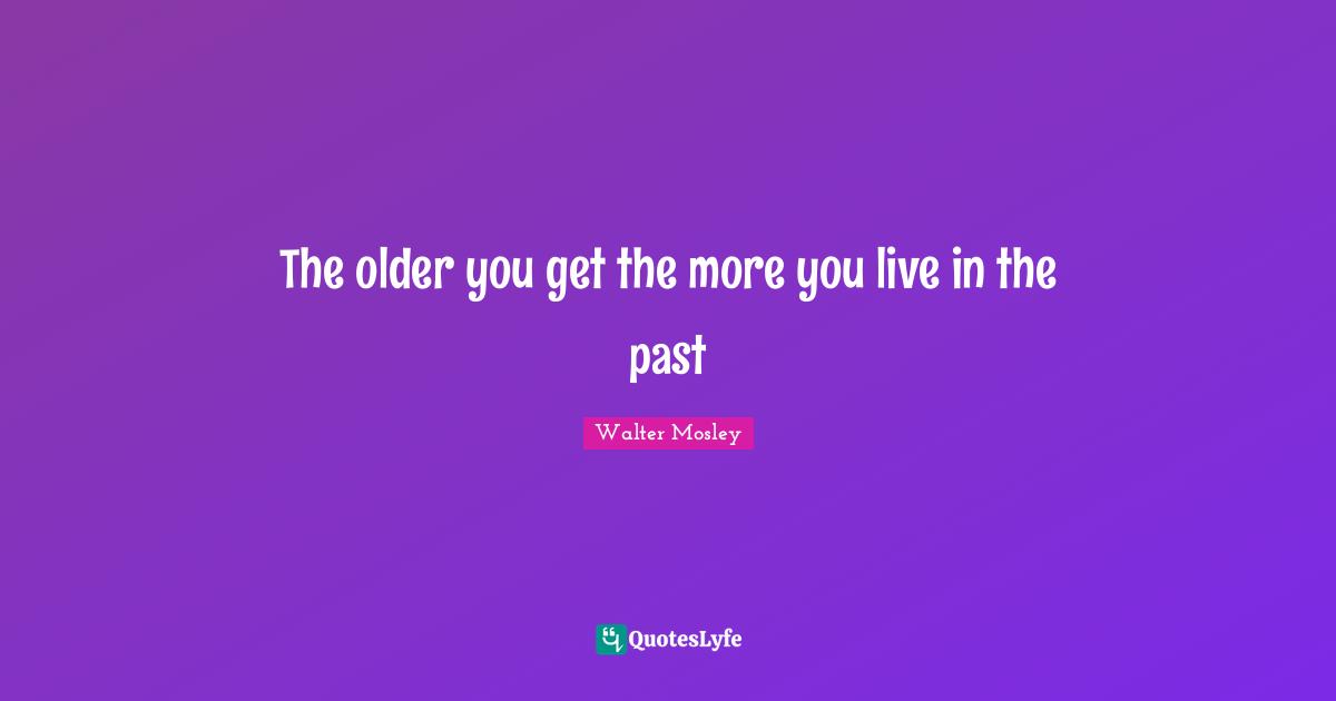 The older you get the more you live in the past