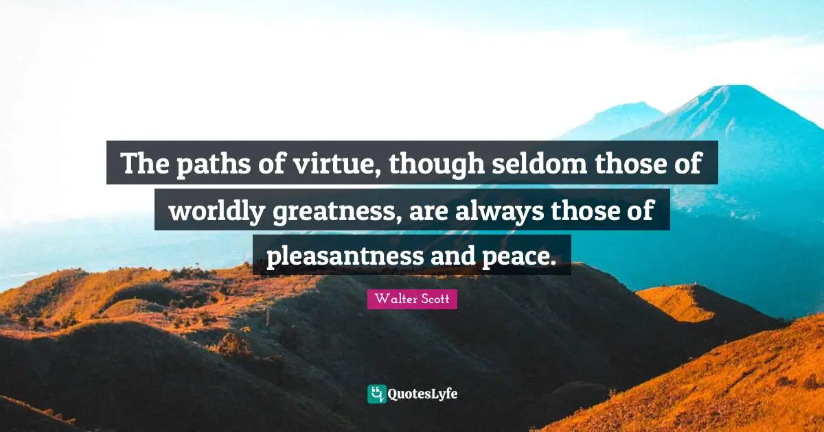 The paths of virtue, though seldom those of worldly greatness, are always those of pleasantness and peace.