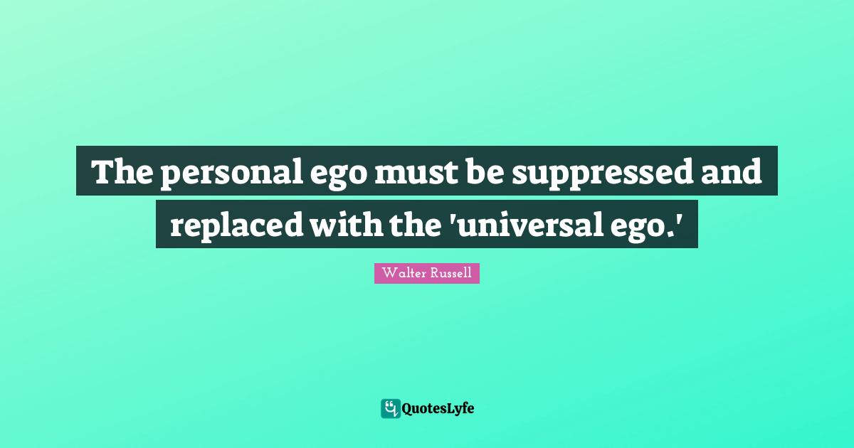 The personal ego must be suppressed and replaced with the 'universal ego.'