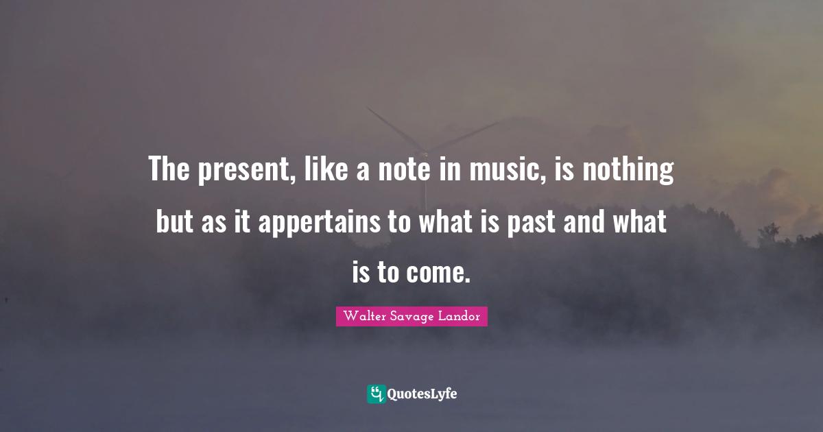 The present, like a note in music, is nothing but as it appertains to what is past and what is to come.