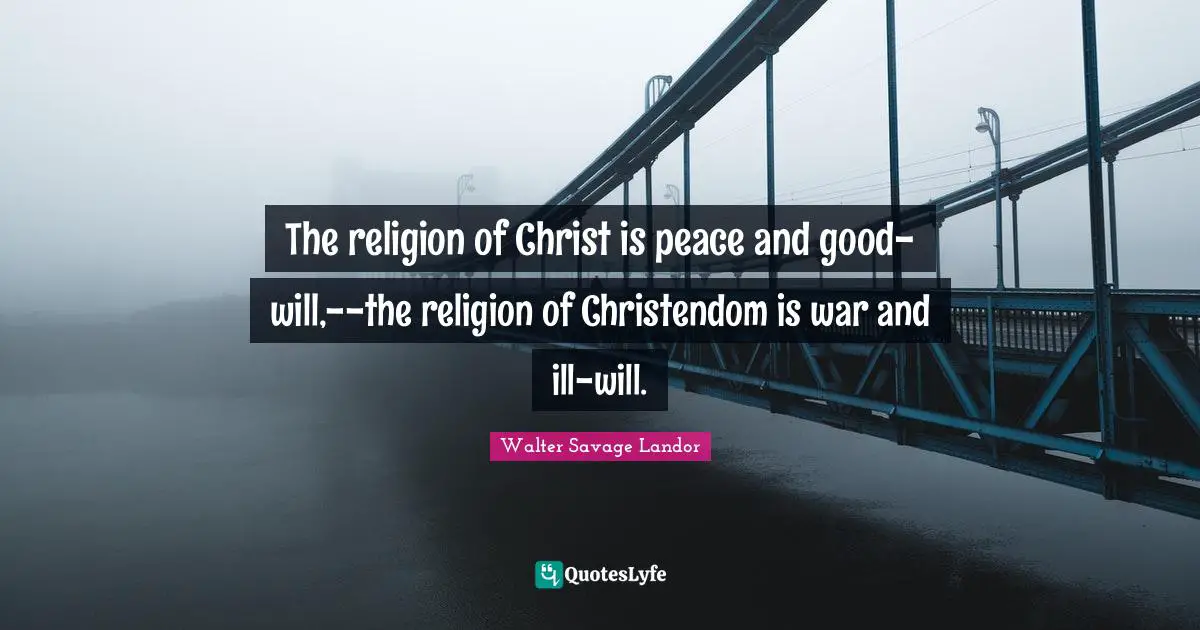 Walter Savage Landor Quotes: "The religion of Christ is peace and good-will,--the religion of Christendom is war and ill-will."