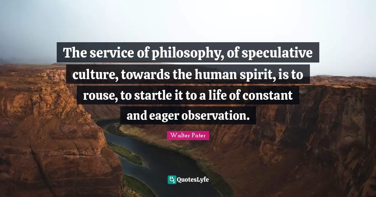 The service of philosophy, of speculative culture, towards the human spirit, is to rouse, to startle it to a life of constant and eager observation.