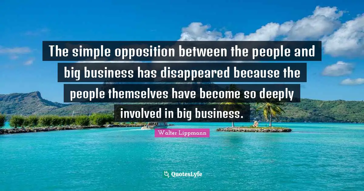 The simple opposition between the people and big business has disappeared because the people themselves have become so deeply involved in big business.