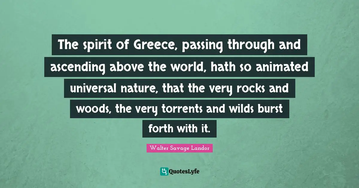 Woods Quotes: "The spirit of Greece, passing through and ascending above the world, hath so animated universal nature, that the very rocks and woods, the very torrents and wilds burst forth with it."