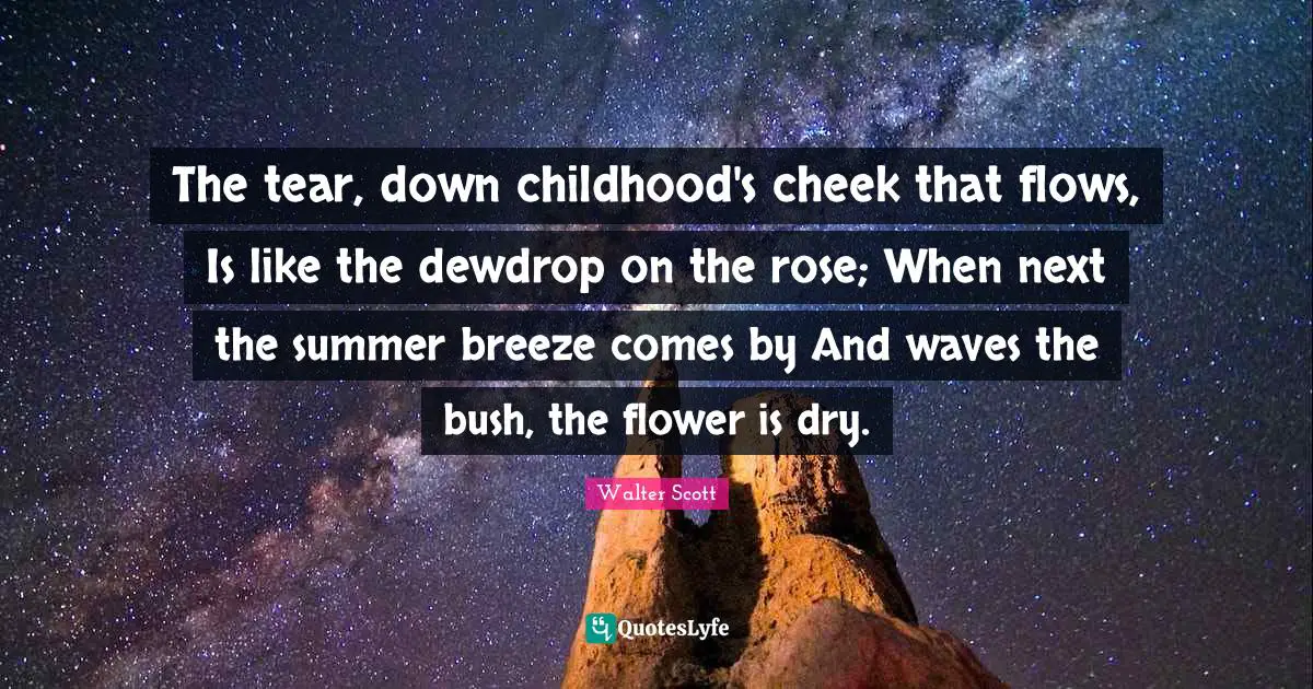 The tear, down childhood's cheek that flows, Is like the dewdrop on the rose; When next the summer breeze comes by And waves the bush, the flower is dry.