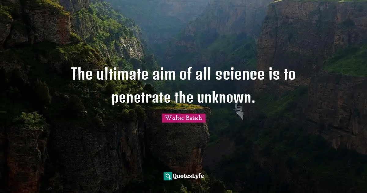 The ultimate aim of all science is to penetrate the unknown.
