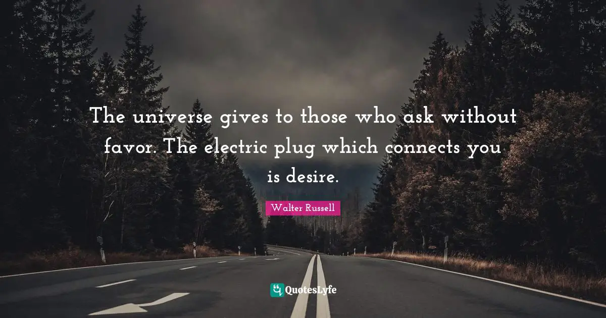 The universe gives to those who ask without favor. The electric plug which connects you is desire.