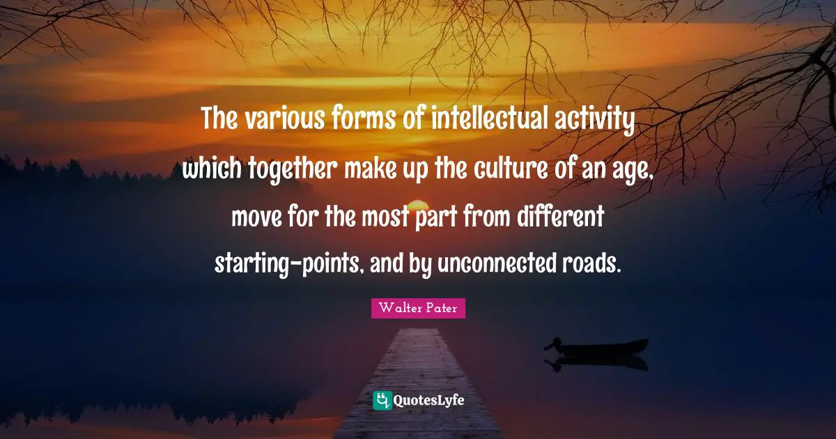 The various forms of intellectual activity which together make up the culture of an age, move for the most part from different starting-points, and by unconnected roads.