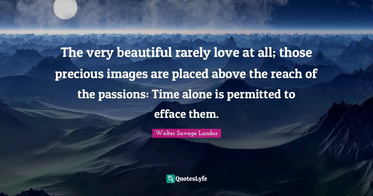 The very beautiful rarely love at all; those precious images are placed above the reach of the passions: Time alone is permitted to efface them.