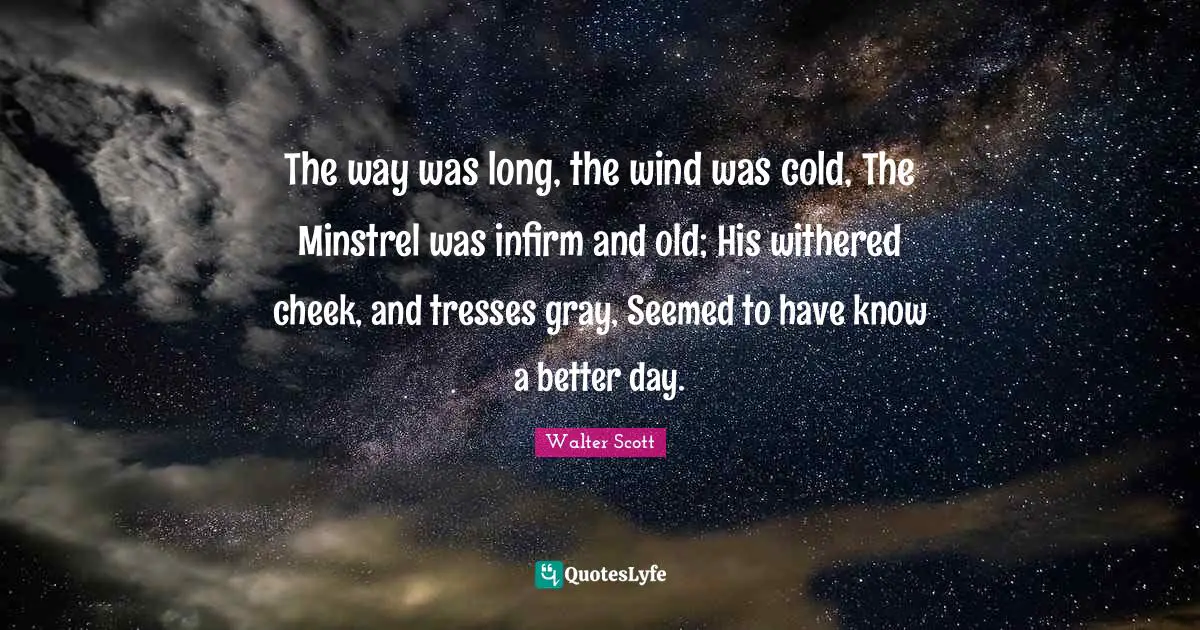The way was long, the wind was cold, The Minstrel was infirm and old; His withered cheek, and tresses gray, Seemed to have know a better day.