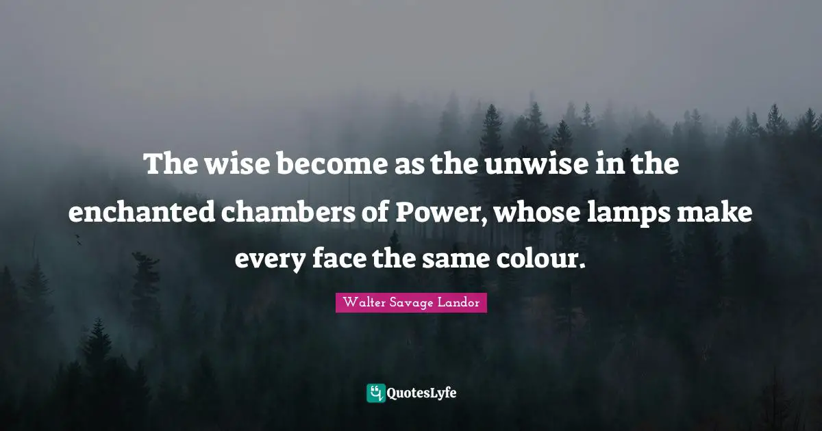 The wise become as the unwise in the enchanted chambers of Power, whose lamps make every face the same colour.