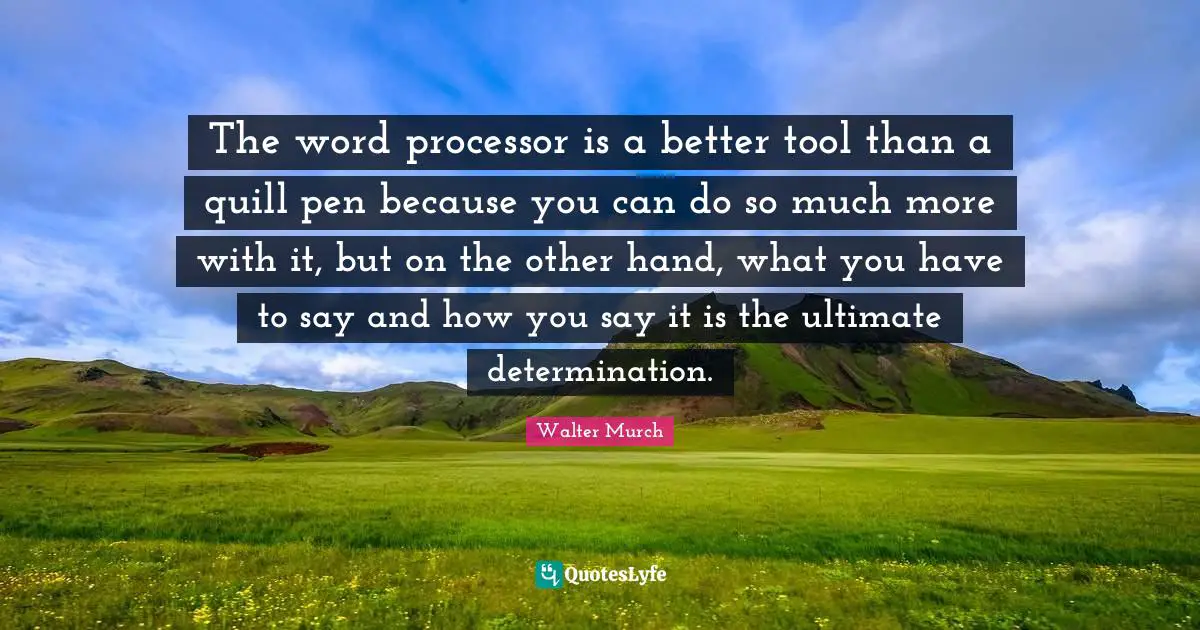 The word processor is a better tool than a quill pen because you can do so much more with it, but on the other hand, what you have to say and how you say it is the ultimate determination.
