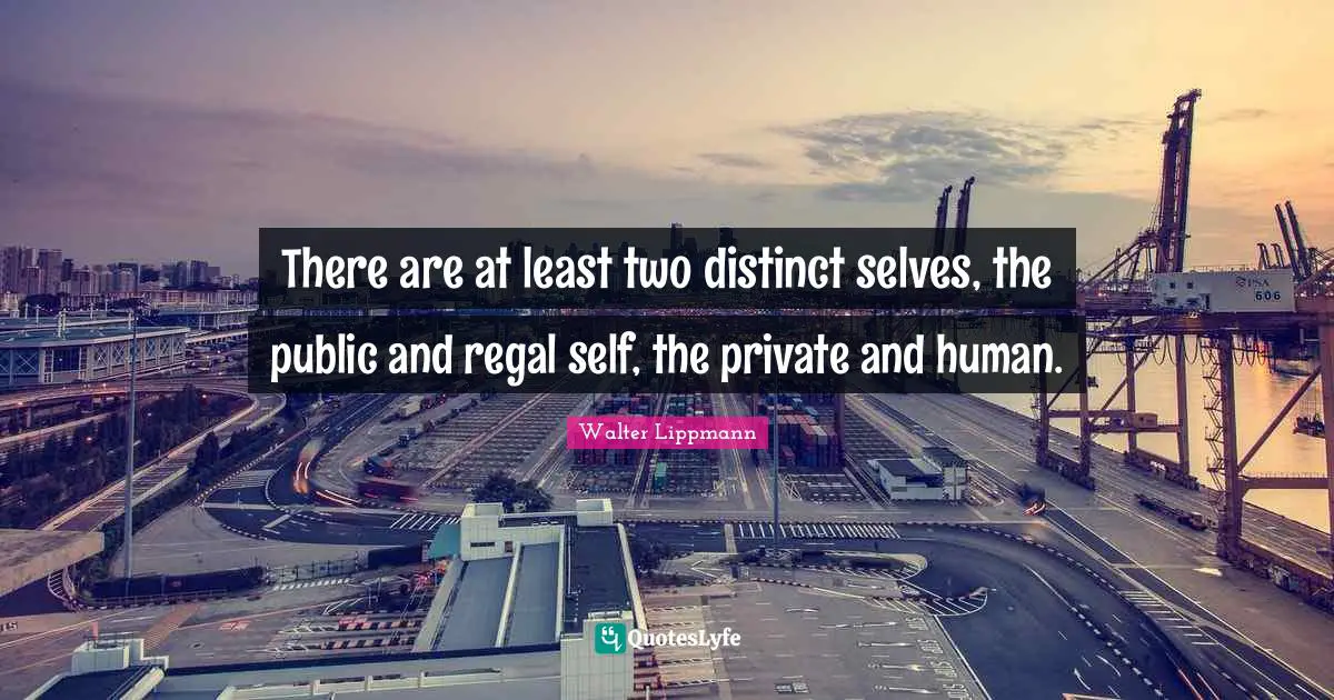 Walter Lippmann Quotes: "There are at least two distinct selves, the public and regal self, the private and human."