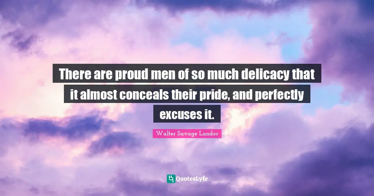 There are proud men of so much delicacy that it almost conceals their pride, and perfectly excuses it.