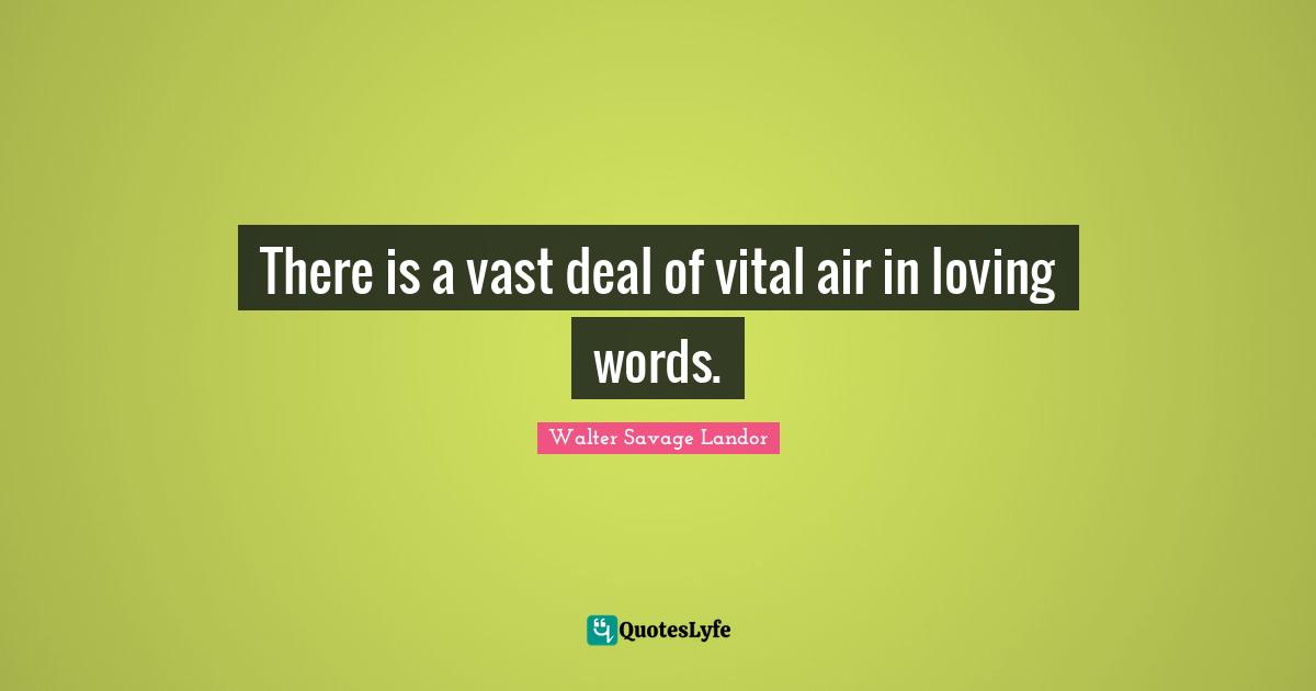 There is a vast deal of vital air in loving words.