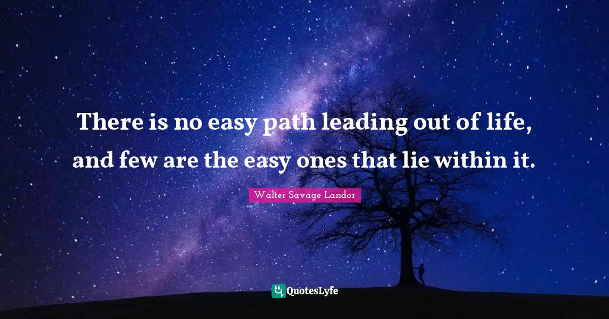 There is no easy path leading out of life, and few are the easy ones that lie within it.
