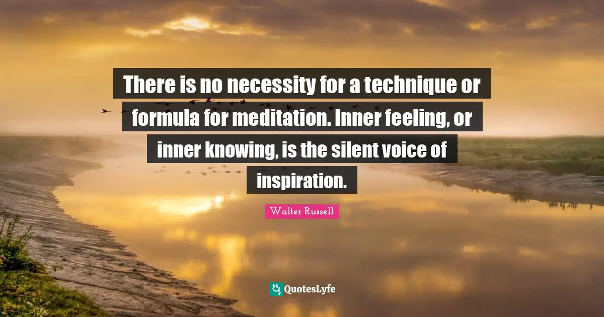 There is no necessity for a technique or formula for meditation. Inner feeling, or inner knowing, is the silent voice of inspiration.