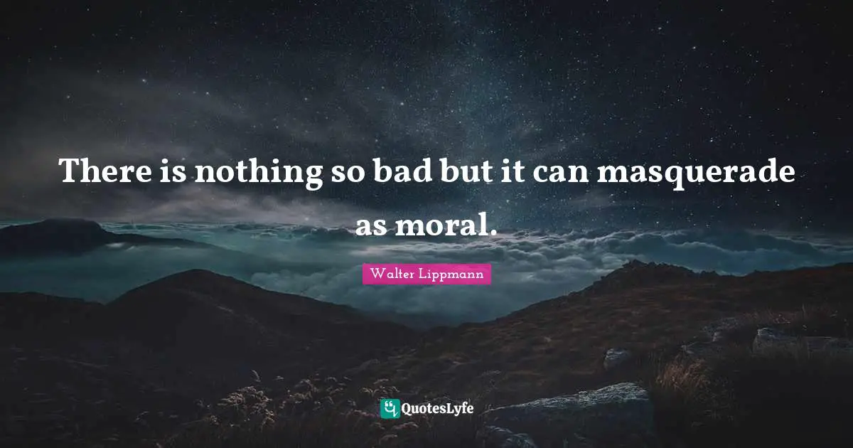 Walter Lippmann Quotes: "There is nothing so bad but it can masquerade as moral."
